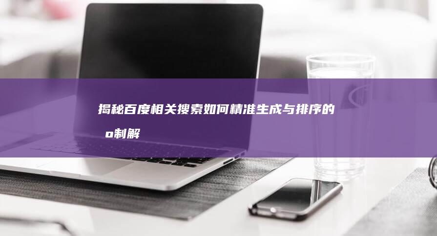 揭秘！百度相关搜索如何精准生成与排序的机制解析